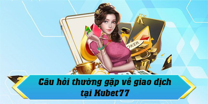 Giải đáp những câu hỏi thường gặp Kubet77 về nạp - rút tiền tại nhà cái