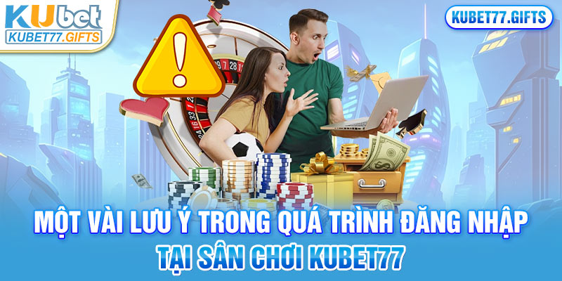 Một số lưu ý cần nhớ khi đăng nhập tại Kubet77